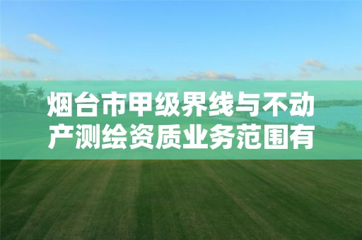 烟台市甲级界线与不动产测绘资质业务范围有哪些?