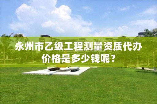 永州市乙级工程测量资质代办价格是多少钱呢?