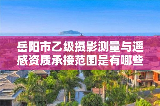 岳阳市乙级摄影测量与遥感资质承接范围是有哪些呢?