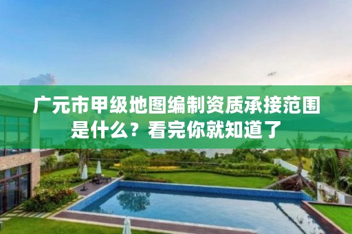 广元市甲级地图编制资质承接范围是什么?看完你就知道了