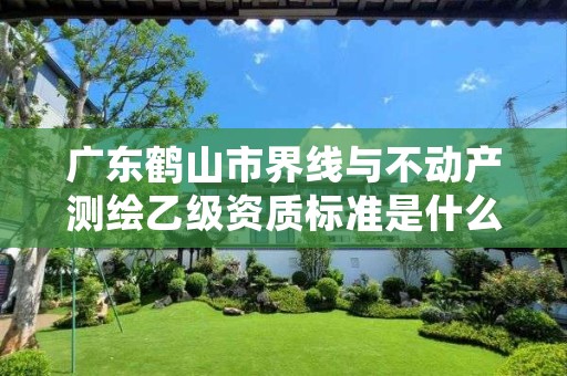 广东鹤山市界线与不动产测绘乙级资质标准是什么?