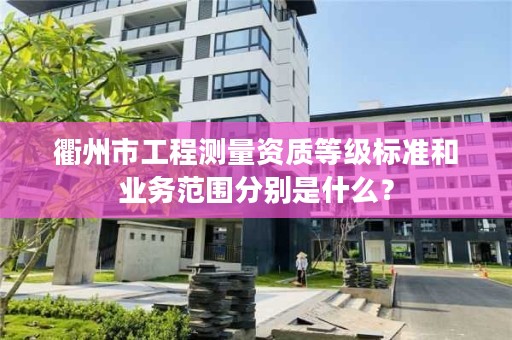 衢州市工程测量资质等级标准和业务范围分别是什么？
