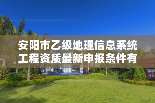 安阳市乙级地理信息系统工程资质最新申报条件有哪些呢?