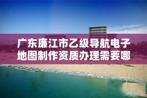 广东廉江市乙级导航电子地图制作资质办理需要哪些条件?