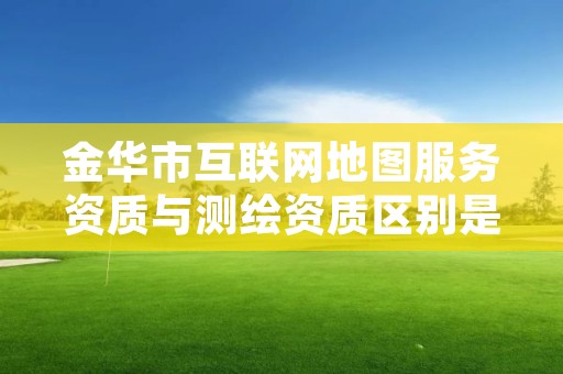 金华市互联网地图服务资质与测绘资质区别是什么呢?