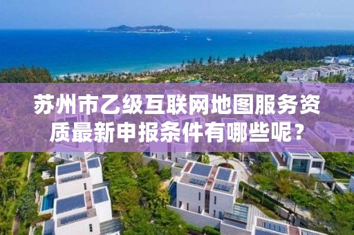 苏州市乙级互联网地图服务资质最新申报条件有哪些呢?
