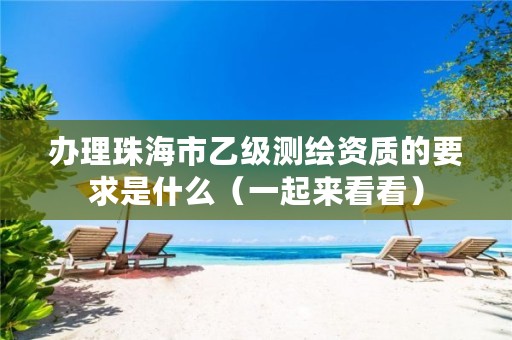办理珠海市乙级测绘资质的要求是什么(一起来看看)