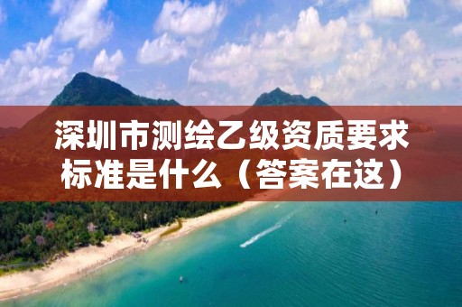 深圳市测绘乙级资质要求标准是什么(答案在这)