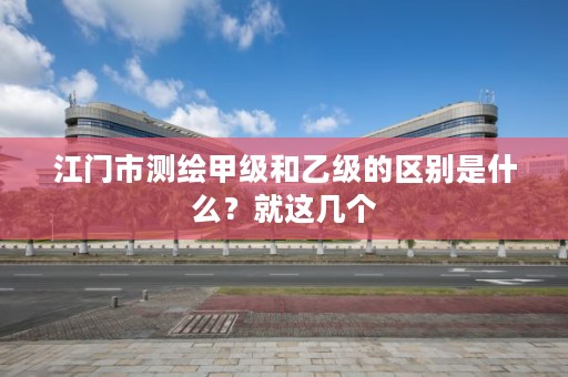 江门市测绘甲级和乙级的区别是什么?就这几个
