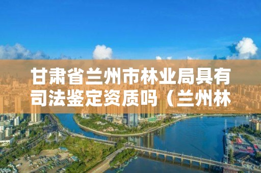 甘肃省兰州市林业局具有司法鉴定资质吗(兰州林业法院)