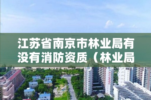江苏省南京市林业局有没有消防资质(林业局的消防员属于消防系统吗)