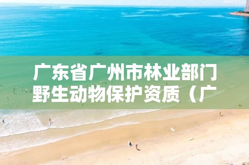 广东省广州市林业部门野生动物保护资质(广州野生动物电话)