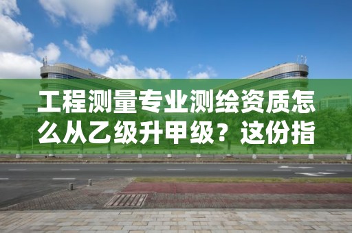 工程测量专业测绘资质怎么从乙级升甲级？这份指南告诉你