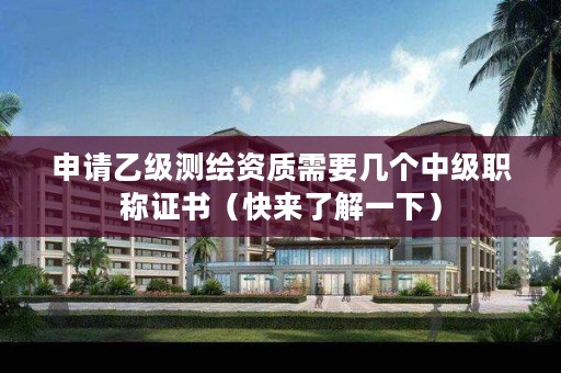 申请乙级测绘资质需要几个中级职称证书（快来了解一下）