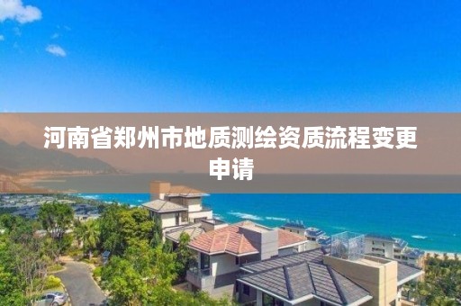 河南省郑州市地质测绘资质流程变更申请