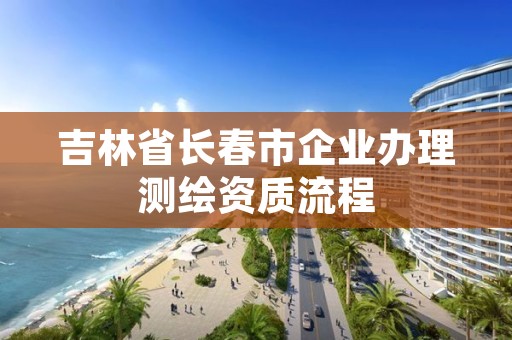 吉林省长春市企业办理测绘资质流程