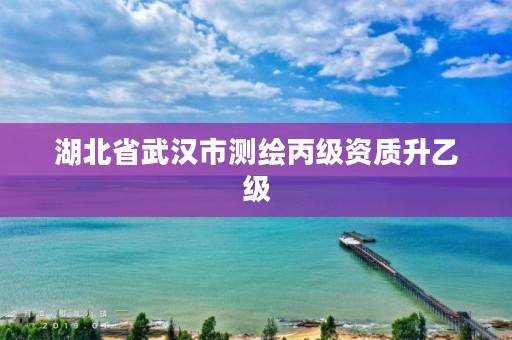湖北省武汉市测绘丙级资质升乙级