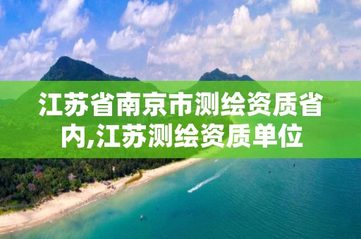 江苏省南京市测绘资质省内,江苏测绘资质单位