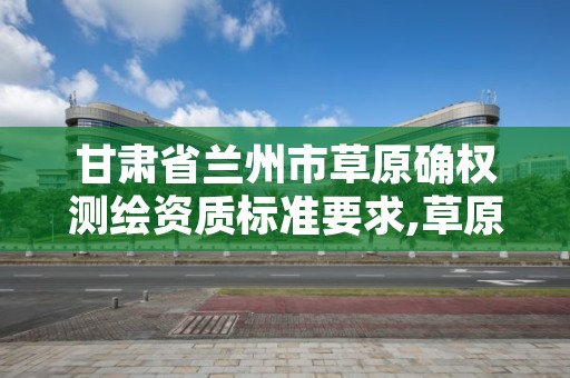 甘肃省兰州市草原确权测绘资质标准要求,草原测量需要什么资质