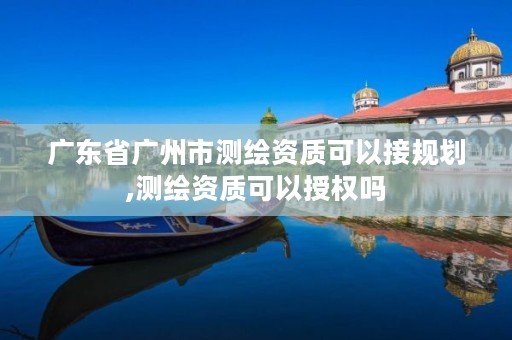 广东省广州市测绘资质可以接规划,测绘资质可以授权吗