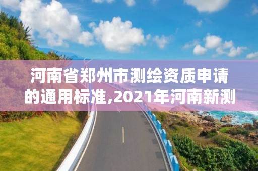 河南省郑州市测绘资质申请的通用标准,2021年河南新测绘资质办理