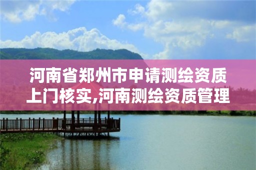 河南省郑州市申请测绘资质上门核实,河南测绘资质管理平台