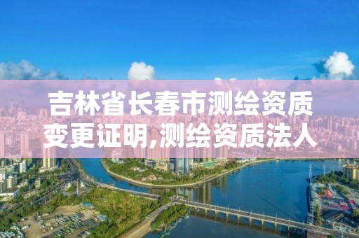 吉林省长春市测绘资质变更证明,测绘资质法人变更要求