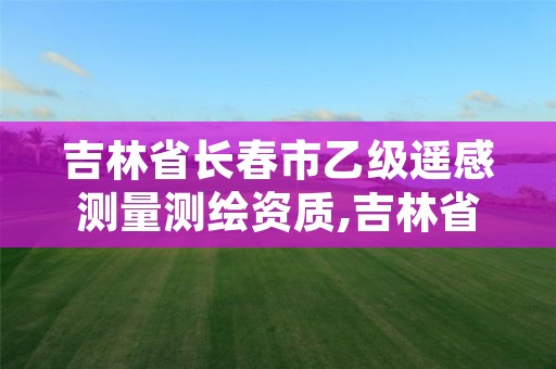 吉林省长春市乙级遥感测量测绘资质,吉林省航测遥感院待遇