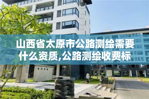 山西省太原市公路测绘需要什么资质,公路测绘收费标准