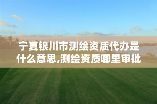 宁夏银川市测绘资质代办是什么意思,测绘资质哪里审批