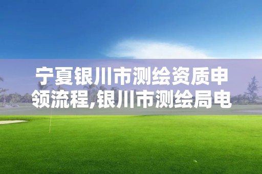 宁夏银川市测绘资质申领流程,银川市测绘局电话