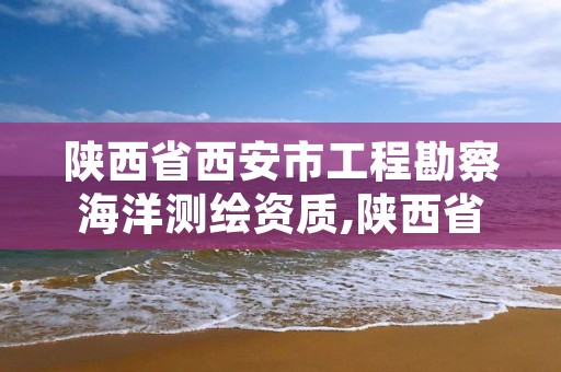 陕西省西安市工程勘察海洋测绘资质,陕西省西安市工程勘察海洋测绘资质公示