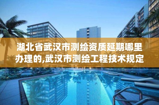 湖北省武汉市测绘资质延期哪里办理的,武汉市测绘工程技术规定