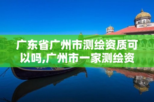 广东省广州市测绘资质可以吗,广州市一家测绘资质单位