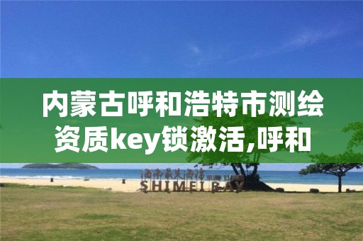内蒙古呼和浩特市测绘资质key锁激活,呼和浩特测绘有限公司