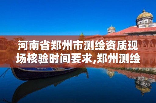 河南省郑州市测绘资质现场核验时间要求,郑州测绘单位