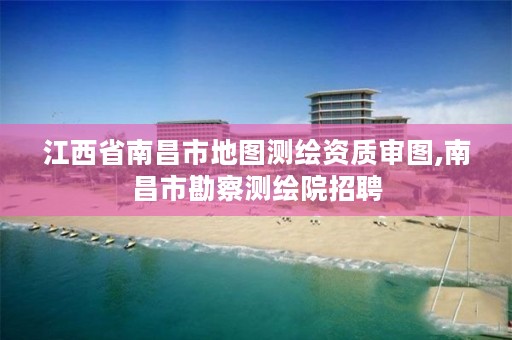 江西省南昌市地图测绘资质审图,南昌市勘察测绘院招聘