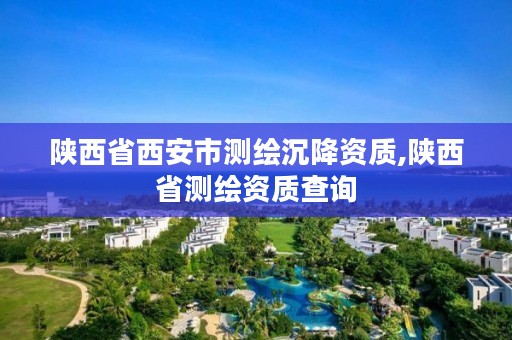 陕西省西安市测绘沉降资质,陕西省测绘资质查询