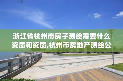 浙江省杭州市房子测绘需要什么资质和资质,杭州市房地产测绘公司是国企吗
