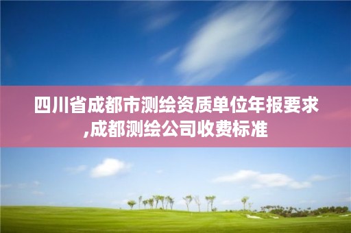 四川省成都市测绘资质单位年报要求,成都测绘公司收费标准