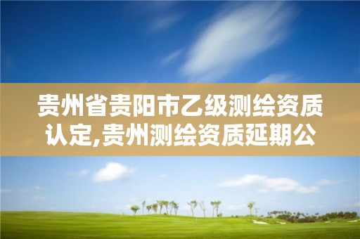 贵州省贵阳市乙级测绘资质认定,贵州测绘资质延期公告