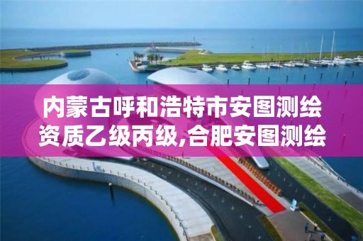 内蒙古呼和浩特市安图测绘资质乙级丙级,合肥安图测绘有限公司