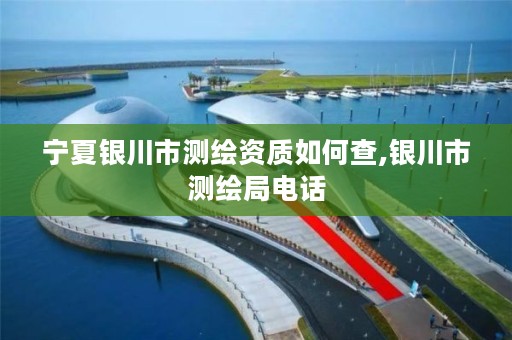 宁夏银川市测绘资质如何查,银川市测绘局电话