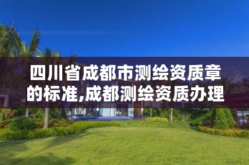 四川省成都市测绘资质章的标准,成都测绘资质办理