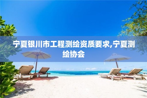 宁夏银川市工程测绘资质要求,宁夏测绘协会