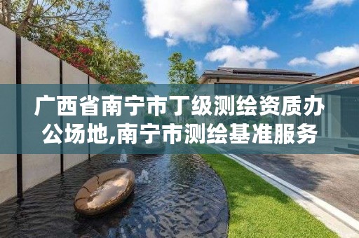 广西省南宁市丁级测绘资质办公场地,南宁市测绘基准服务平台