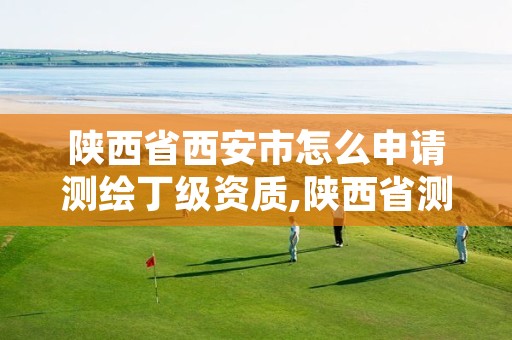 陕西省西安市怎么申请测绘丁级资质,陕西省测绘资质延期公告