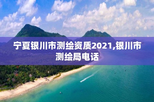 宁夏银川市测绘资质2021,银川市测绘局电话