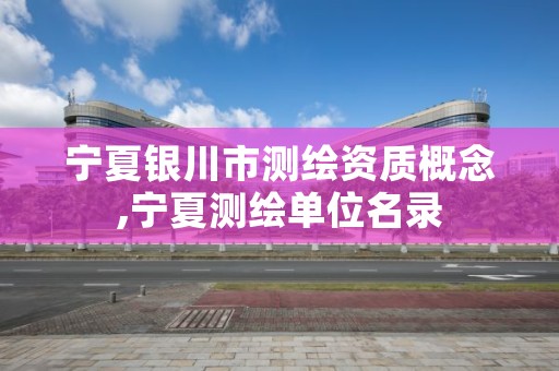 宁夏银川市测绘资质概念,宁夏测绘单位名录