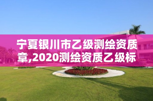 宁夏银川市乙级测绘资质章,2020测绘资质乙级标准